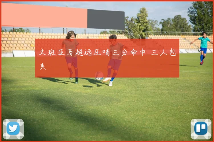文班亚马超远压哨三分命中 三人包夹