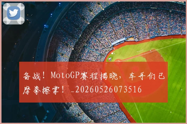 备战！MotoGP赛程揭晓，车手们已摩拳擦掌！_20260526073516