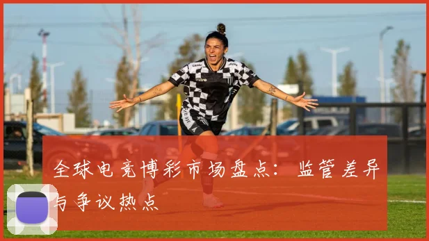 全球电竞博彩市场盘点：监管差异与争议热点