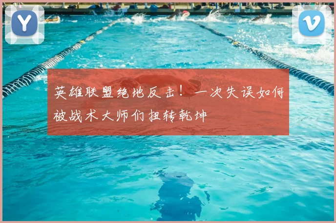 英雄联盟绝地反击！一次失误如何被战术大师们扭转乾坤