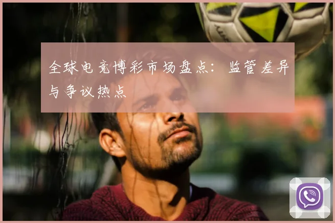 全球电竞博彩市场盘点：监管差异与争议热点