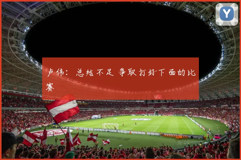 卢伟：总结不足 争取打好下面的比赛