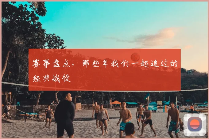 赛事盘点，那些年我们一起追过的经典战役