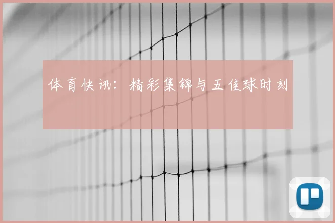 体育快讯：精彩集锦与五佳球时刻