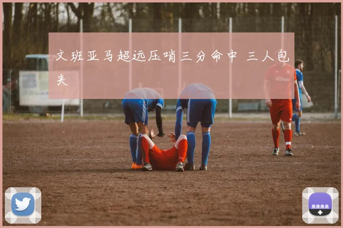 文班亚马超远压哨三分命中 三人包夹