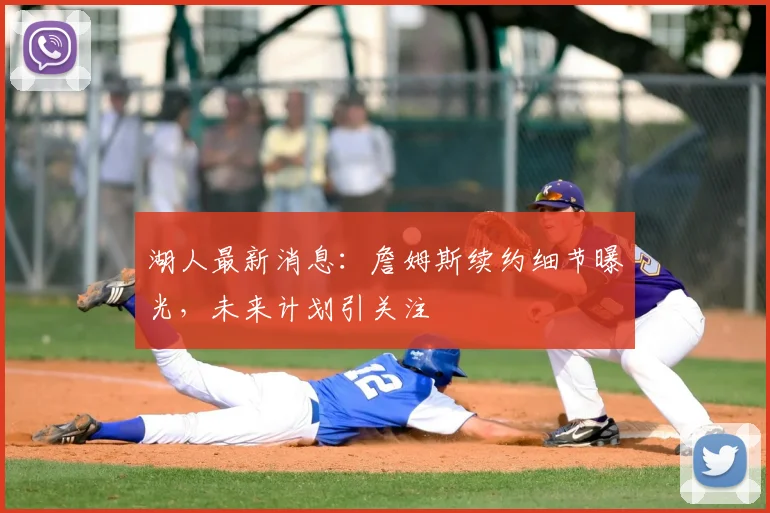 湖人最新消息：詹姆斯续约细节曝光，未来计划引关注