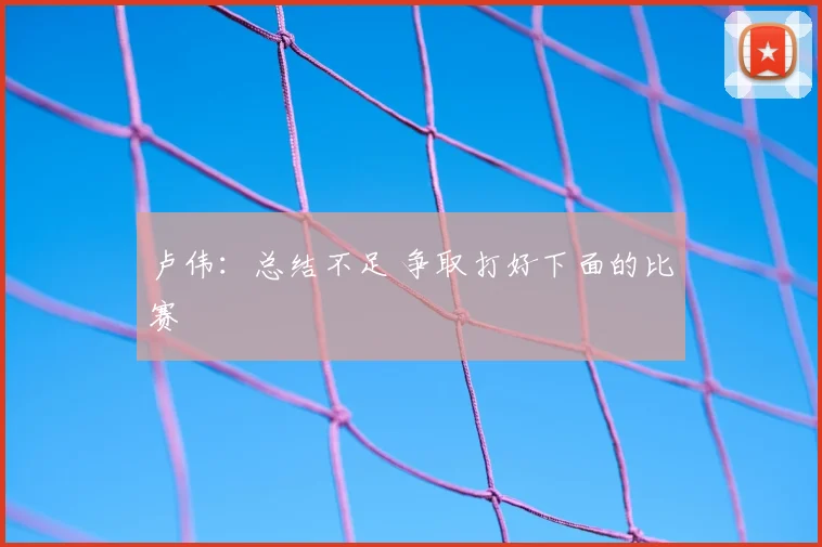 卢伟：总结不足 争取打好下面的比赛
