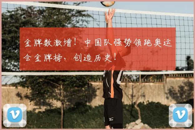 金牌数激增！中国队强势领跑奥运会金牌榜，创造历史！