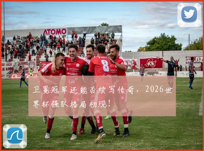 卫冕冠军还能否续写传奇，2026世界杯强队格局初现！