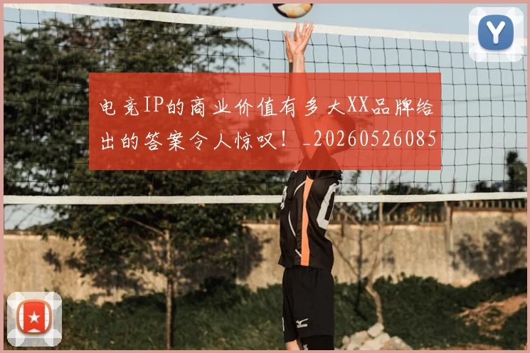 电竞IP的商业价值有多大XX品牌给出的答案令人惊叹！_20260526085520