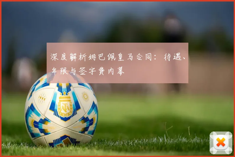 深度解析姆巴佩皇马合同：待遇、年限与签字费内幕