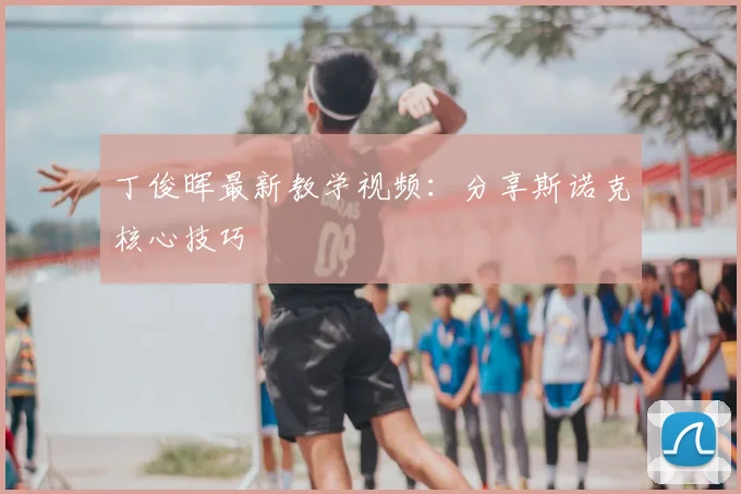 丁俊晖最新教学视频：分享斯诺克核心技巧