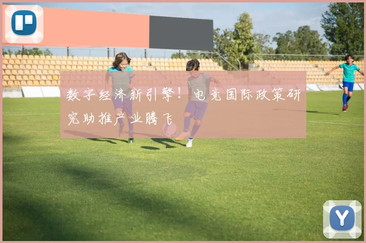 数字经济新引擎！电竞国际政策研究助推产业腾飞