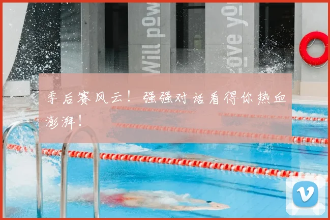 季后赛风云！强强对话看得你热血澎湃！