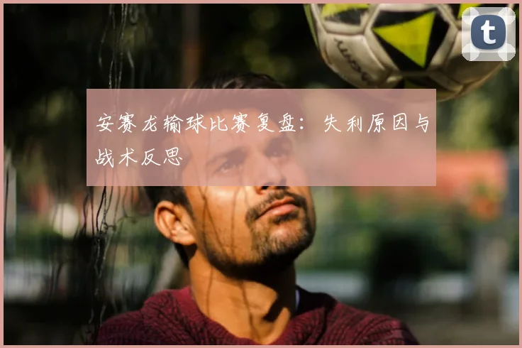 安赛龙输球比赛复盘：失利原因与战术反思