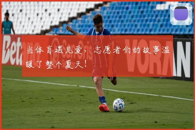 当体育遇见爱，志愿者们的故事温暖了整个夏天！