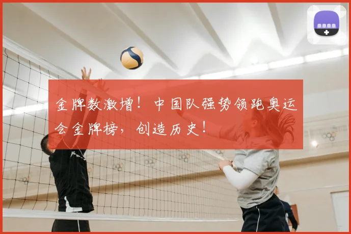 金牌数激增！中国队强势领跑奥运会金牌榜，创造历史！