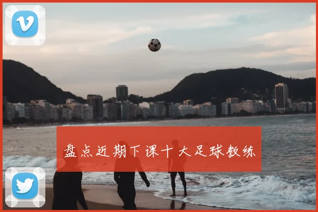 盘点近期下课十大足球教练