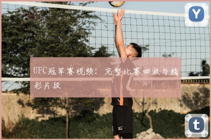 UFC冠军赛视频：完整比赛回放与精彩片段