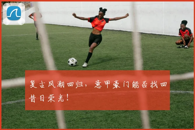 复古风潮回归，意甲豪门能否找回昔日荣光！