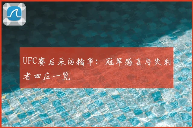 UFC赛后采访精华：冠军感言与失利者回应一览