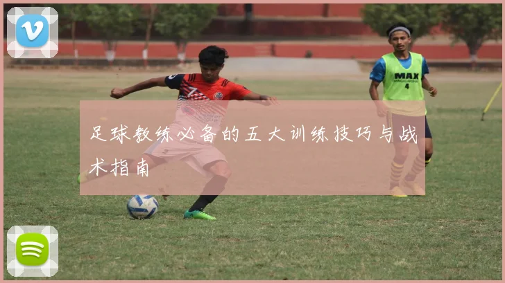 足球教练必备的五大训练技巧与战术指南