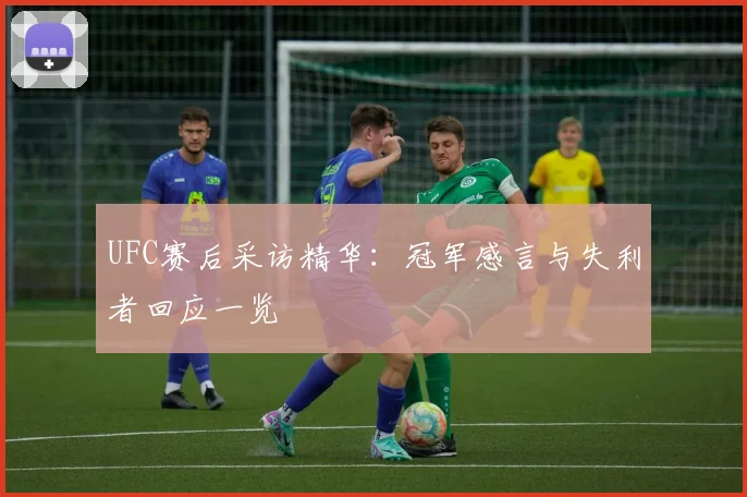 UFC赛后采访精华：冠军感言与失利者回应一览