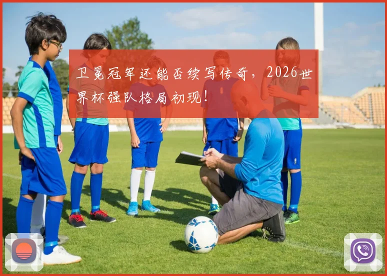 卫冕冠军还能否续写传奇，2026世界杯强队格局初现！