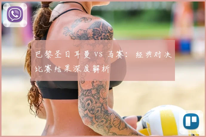 巴黎圣日耳曼 vs 马赛：经典对决比赛结果深度解析