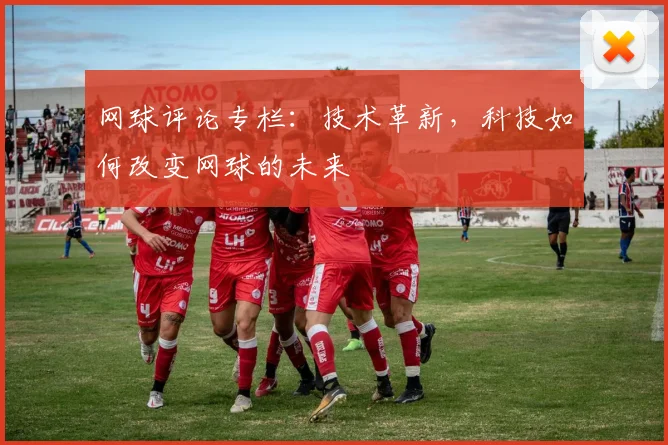 网球评论专栏：技术革新，科技如何改变网球的未来