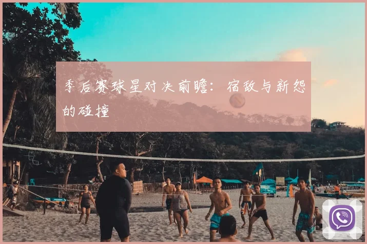季后赛球星对决前瞻：宿敌与新怨的碰撞
