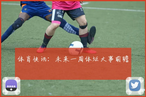 体育快讯：未来一周体坛大事前瞻