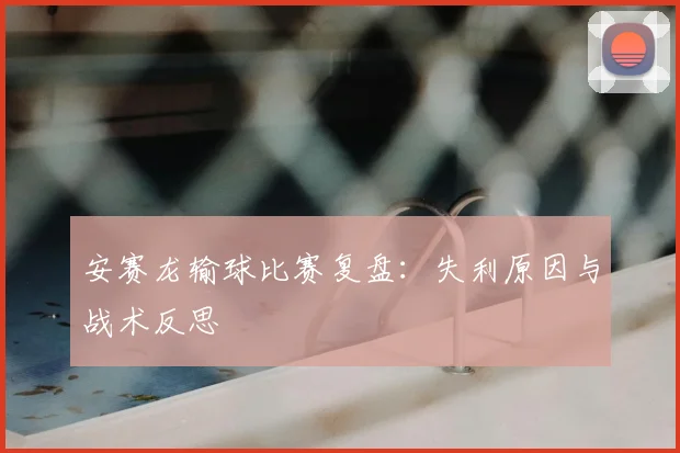 安赛龙输球比赛复盘：失利原因与战术反思