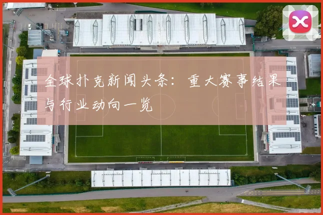 全球扑克新闻头条：重大赛事结果与行业动向一览