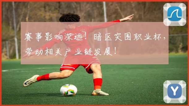 赛事影响深远！暗区突围职业杯，带动相关产业链发展！