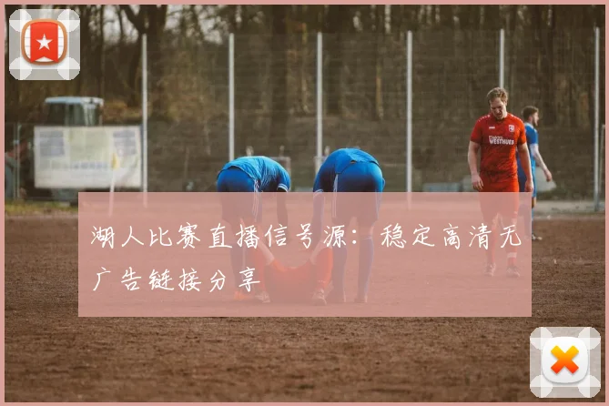 湖人比赛直播信号源：稳定高清无广告链接分享