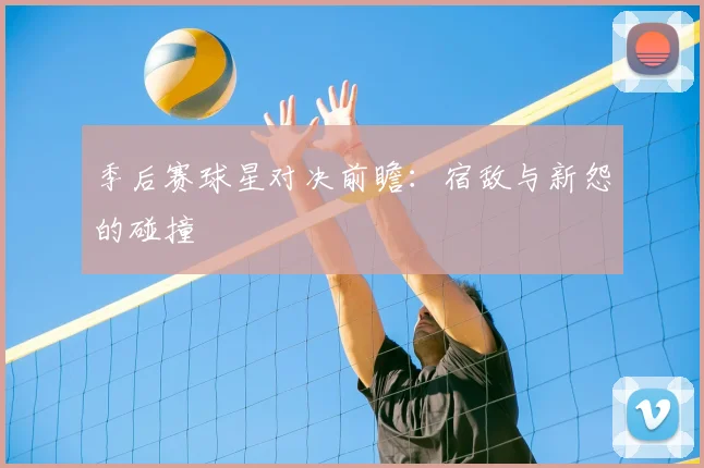 季后赛球星对决前瞻：宿敌与新怨的碰撞